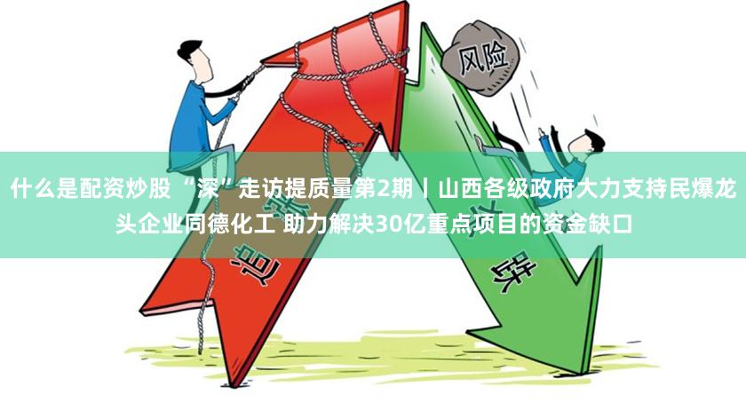 什么是配资炒股 “深”走访提质量第2期丨山西各级政府大力支持民爆龙头企业同德化工 助力解决30亿重点项目的资金缺口