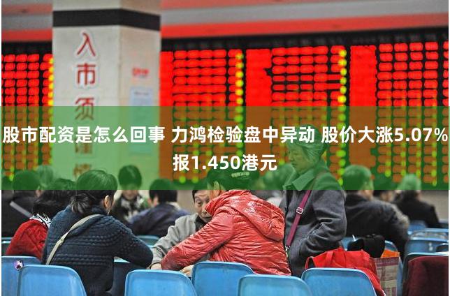 股市配资是怎么回事 力鸿检验盘中异动 股价大涨5.07%报1.450港元