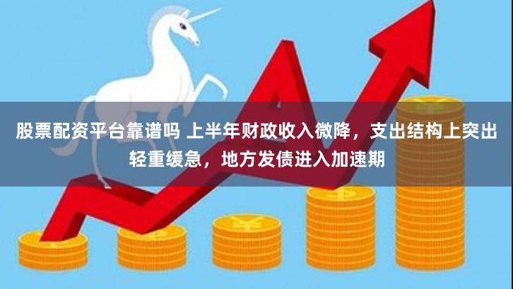 股票配资平台靠谱吗 上半年财政收入微降，支出结构上突出轻重缓急，地方发债进入加速期