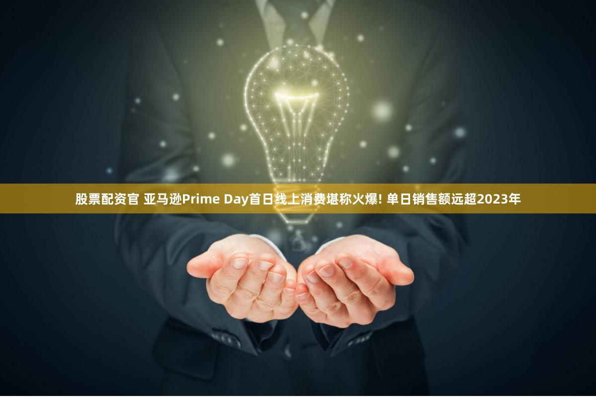 股票配资官 亚马逊Prime Day首日线上消费堪称火爆! 单日销售额远超2023年