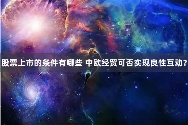 股票上市的条件有哪些 中欧经贸可否实现良性互动？