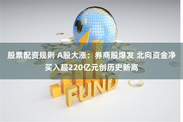 股票配资规则 A股大涨：券商股爆发 北向资金净买入超220亿元创历史新高