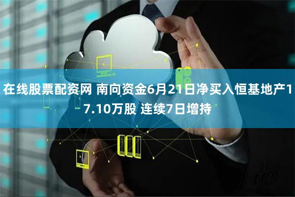 在线股票配资网 南向资金6月21日净买入恒基地产17.10万股 连续7日增持