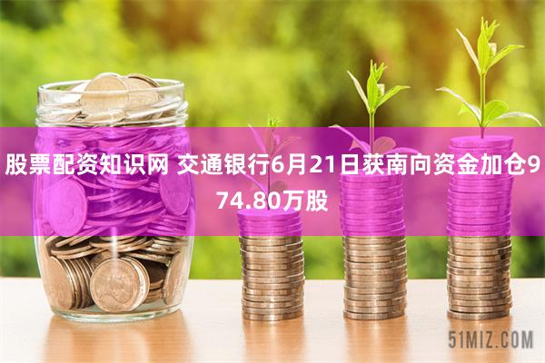 股票配资知识网 交通银行6月21日获南向资金加仓974.80万股