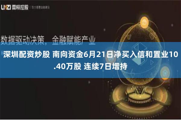 深圳配资炒股 南向资金6月21日净买入信和置业10.40万股 连续7日增持