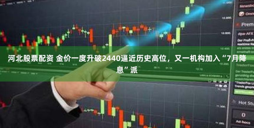 河北股票配资 金价一度升破2440逼近历史高位，又一机构加入“7月降息”派