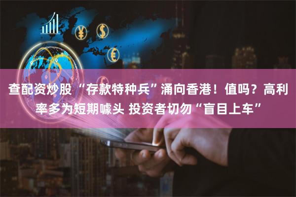 查配资炒股 “存款特种兵”涌向香港！值吗？高利率多为短期噱头 投资者切勿“盲目上车”