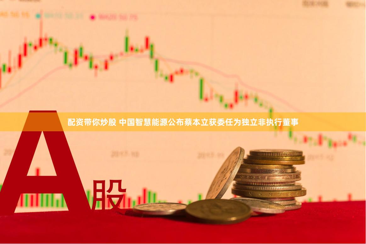 配资带你炒股 中国智慧能源公布蔡本立获委任为独立非执行董事