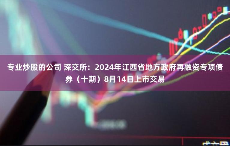 专业炒股的公司 深交所：2024年江西省地方政府再融资专项债券（十期）8月14日上市交易