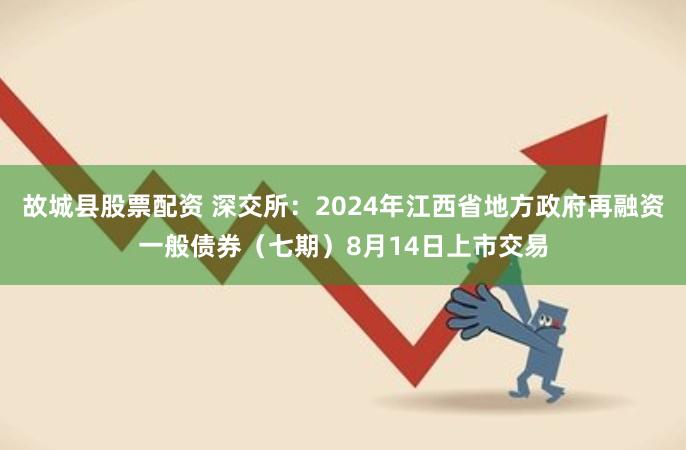 故城县股票配资 深交所：2024年江西省地方政府再融资一般债券（七期）8月14日上市交易