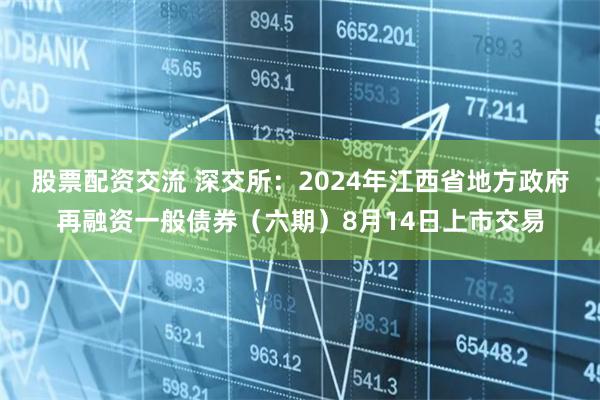 股票配资交流 深交所：2024年江西省地方政府再融资一般债券（六期）8月14日上市交易