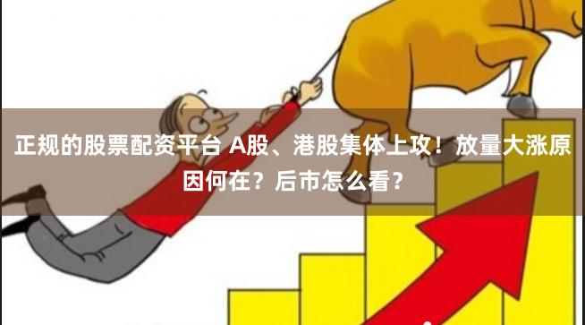 正规的股票配资平台 A股、港股集体上攻！放量大涨原因何在？后市怎么看？