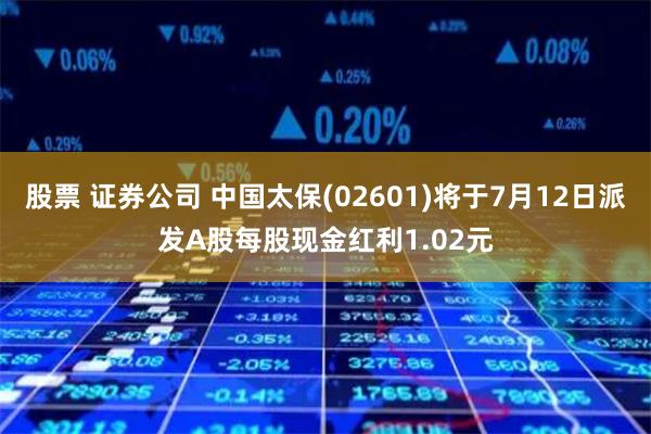 股票 证券公司 中国太保(02601)将于7月12日派发A股每股现金红利1.02元