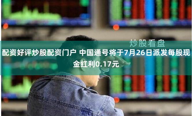 配资好评炒股配资门户 中国通号将于7月26日派发每股现金红利0.17元