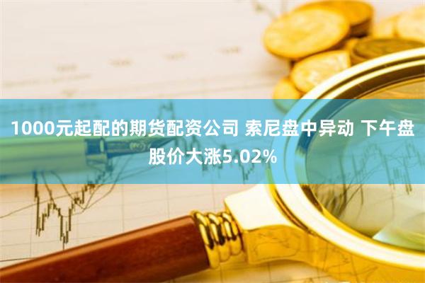 1000元起配的期货配资公司 索尼盘中异动 下午盘股价大涨5.02%