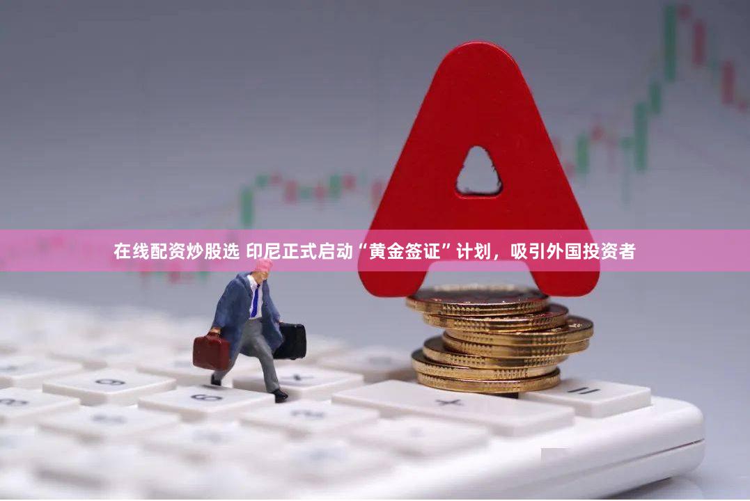 在线配资炒股选 印尼正式启动“黄金签证”计划，吸引外国投资者