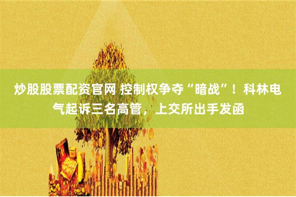 炒股股票配资官网 控制权争夺“暗战”！科林电气起诉三名高管，上交所出手发函