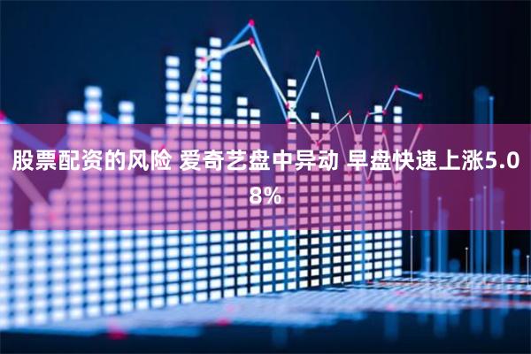 股票配资的风险 爱奇艺盘中异动 早盘快速上涨5.08%