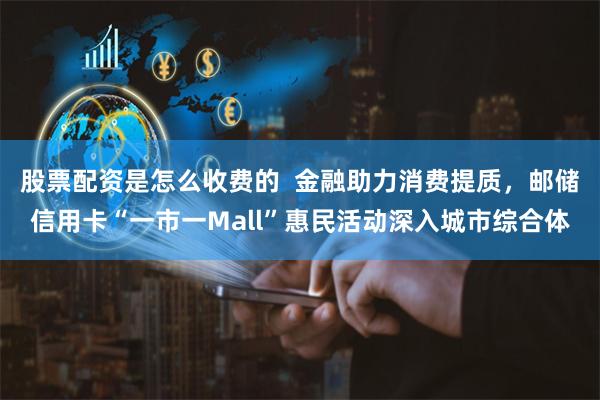 股票配资是怎么收费的  金融助力消费提质，邮储信用卡“一市一Mall”惠民活动深入城市综合体