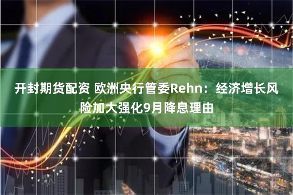 开封期货配资 欧洲央行管委Rehn：经济增长风险加大强化9月降息理由