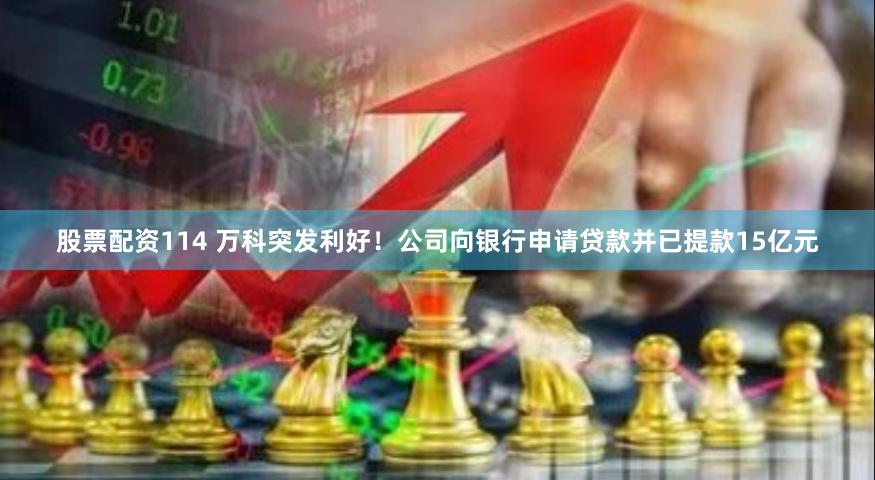 股票配资114 万科突发利好！公司向银行申请贷款并已提款15亿元