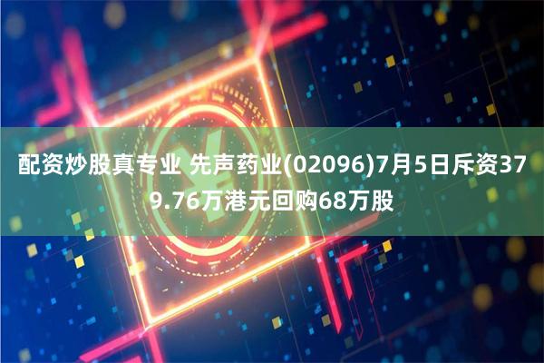 配资炒股真专业 先声药业(02096)7月5日斥资379.76万港元回购68万股