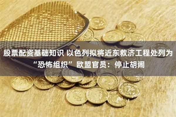 股票配资基础知识 以色列拟将近东救济工程处列为“恐怖组织” 欧盟官员：停止胡闹