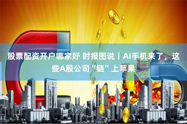 股票配资开户哪家好 时报图说丨AI手机来了，这些A股公司“链”上苹果