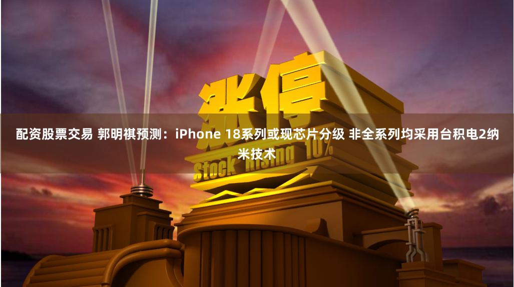 配资股票交易 郭明祺预测：iPhone 18系列或现芯片分级 非全系列均采用台积电2纳米技术