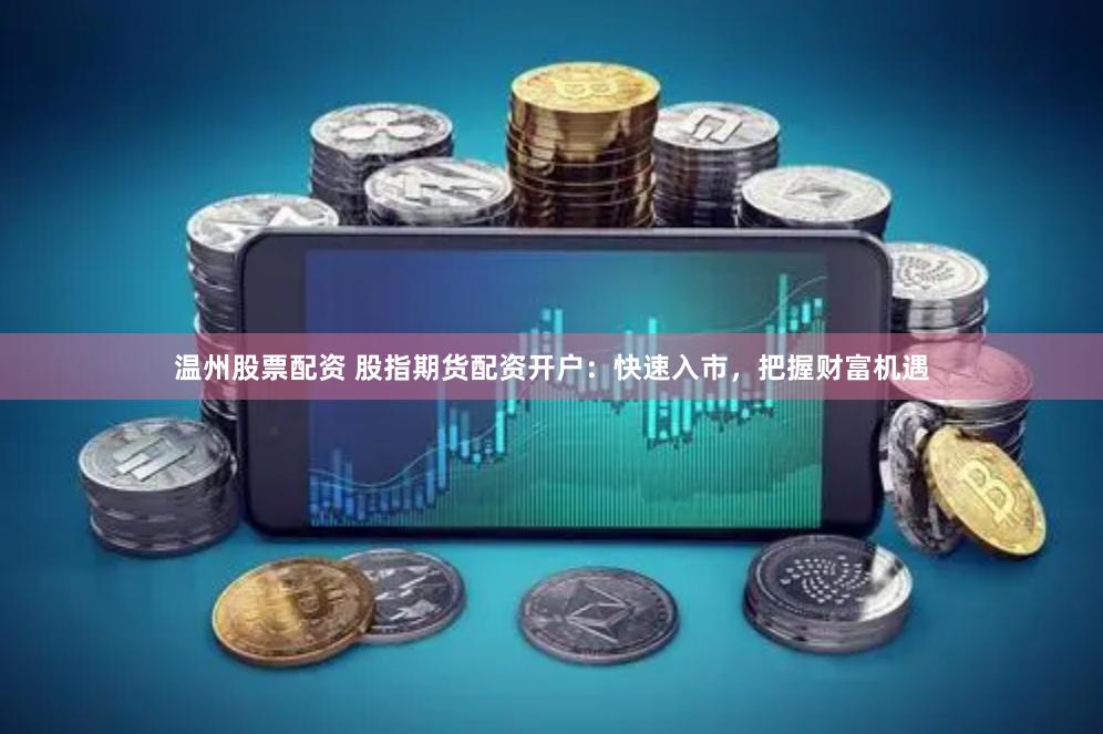 温州股票配资 股指期货配资开户：快速入市，把握财富机遇