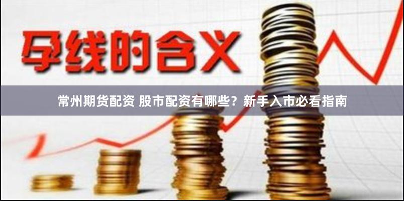 常州期货配资 股市配资有哪些？新手入市必看指南