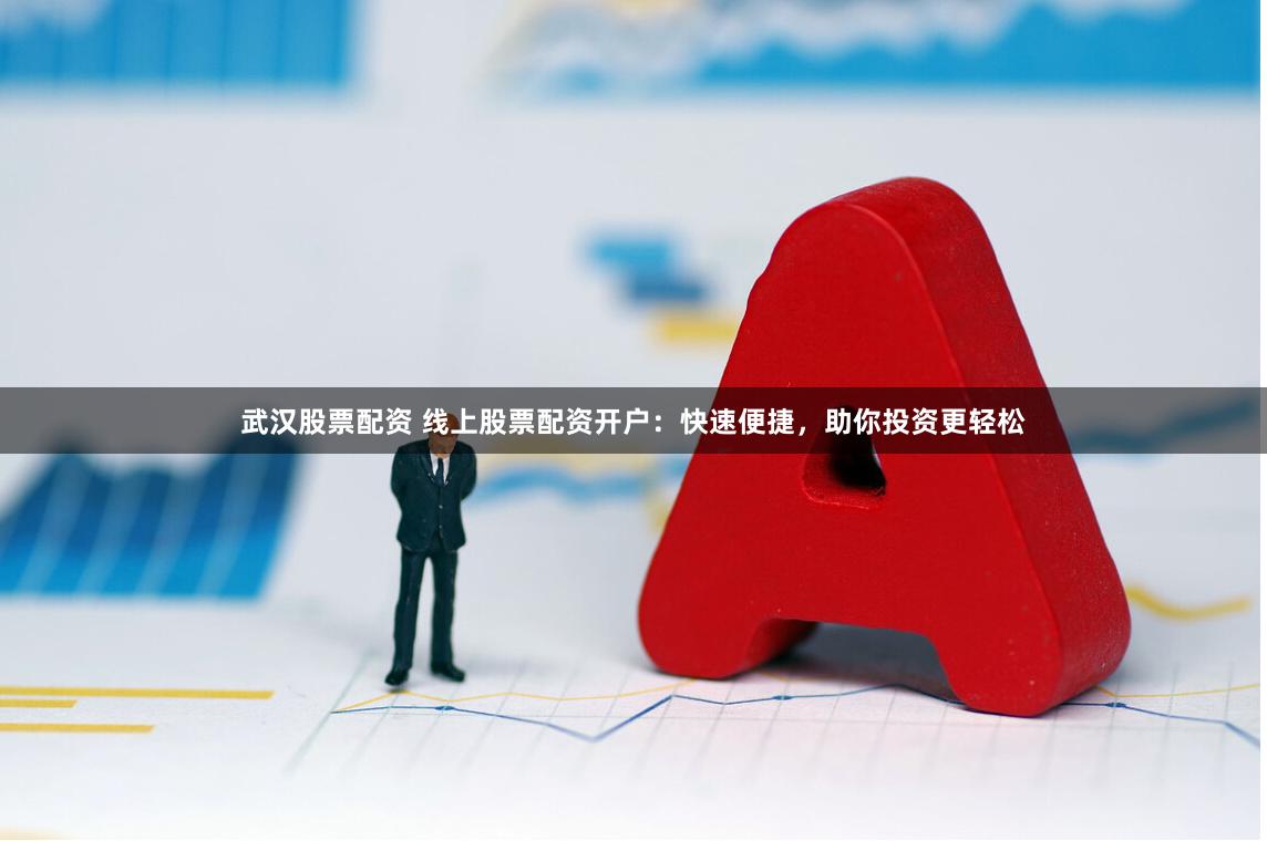 武汉股票配资 线上股票配资开户：快速便捷，助你投资更轻松