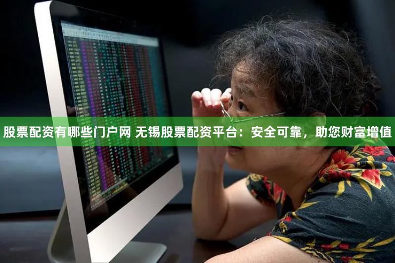 股票配资有哪些门户网 无锡股票配资平台：安全可靠，助您财富增值