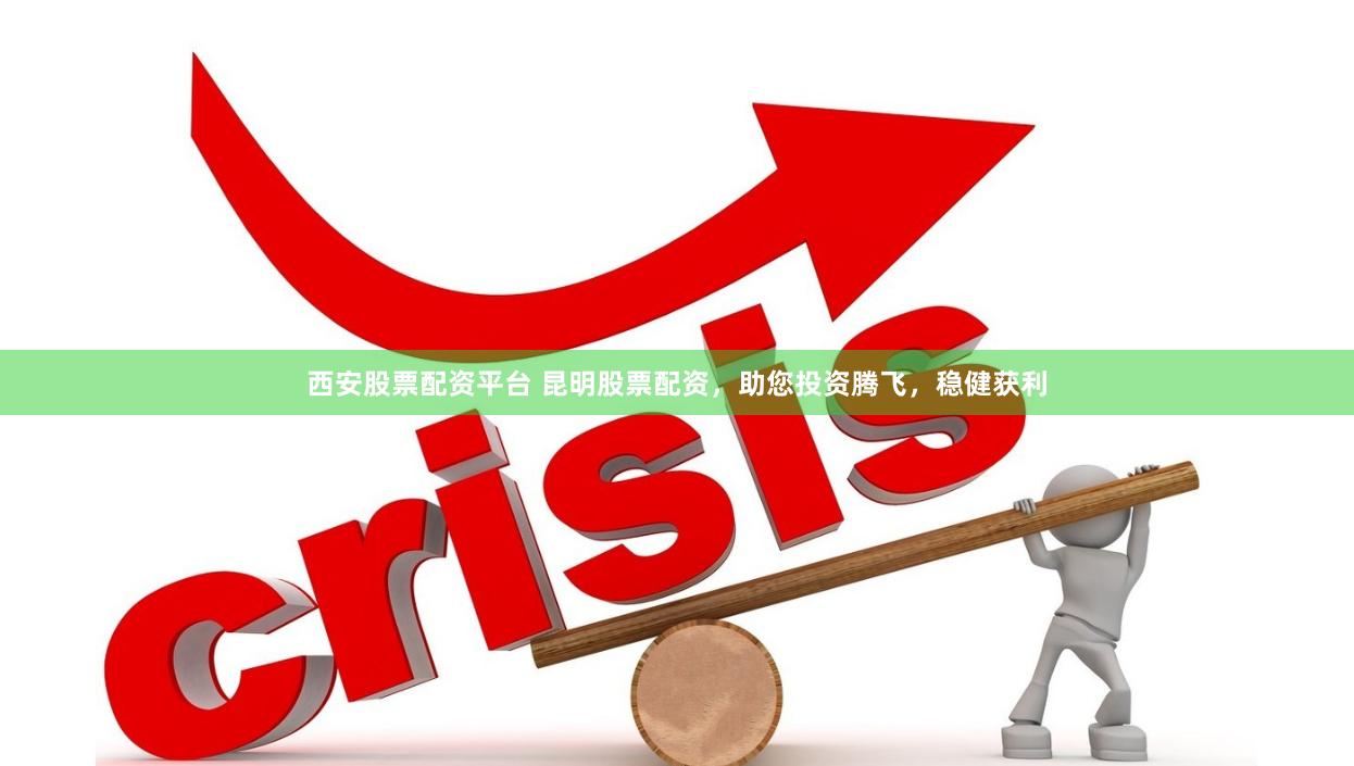 西安股票配资平台 昆明股票配资，助您投资腾飞，稳健获利