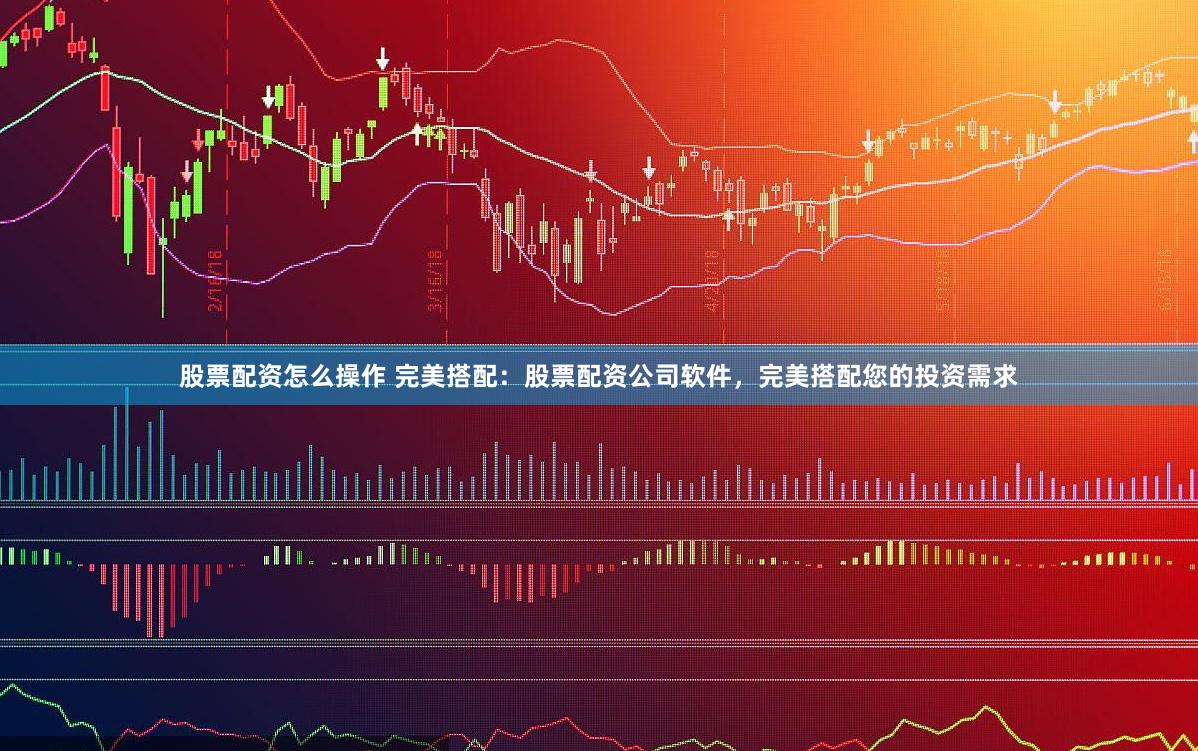股票配资怎么操作 完美搭配：股票配资公司软件，完美搭配您的投资需求