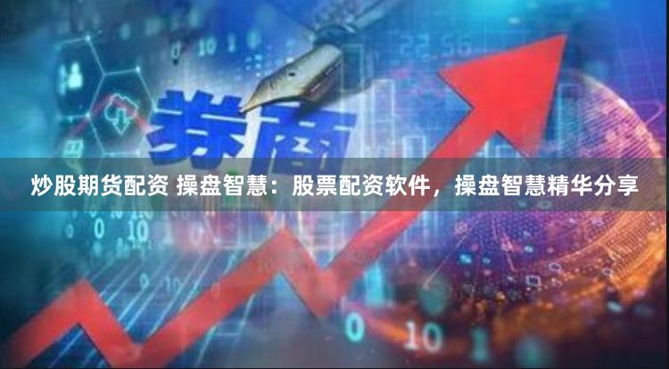 炒股期货配资 操盘智慧：股票配资软件，操盘智慧精华分享