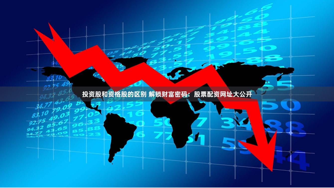 投资股和资格股的区别 解锁财富密码：股票配资网址大公开