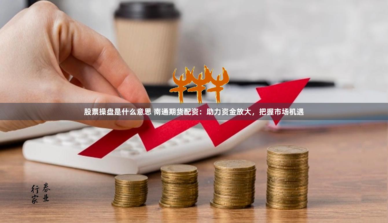 股票操盘是什么意思 南通期货配资：助力资金放大，把握市场机遇