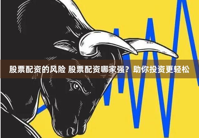 股票配资的风险 股票配资哪家强？助你投资更轻松