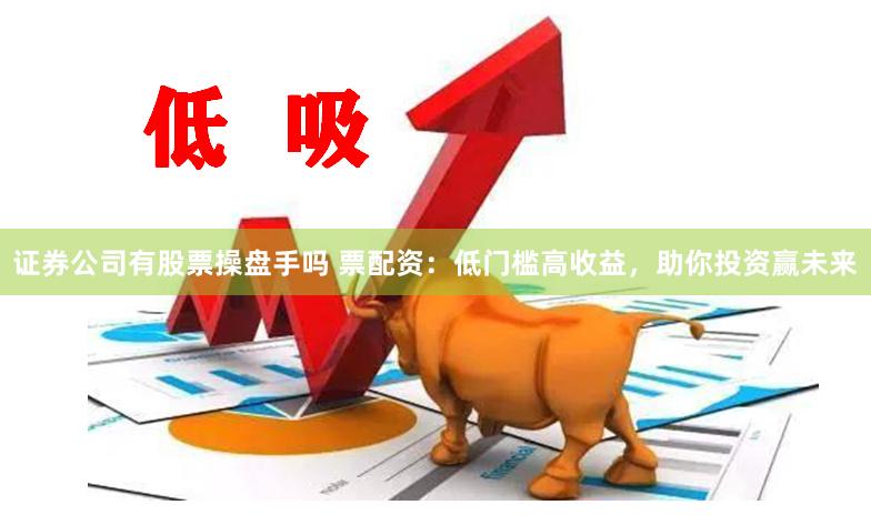 证券公司有股票操盘手吗 票配资：低门槛高收益，助你投资赢未来