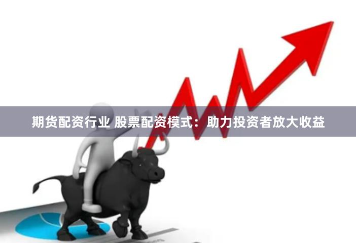 期货配资行业 股票配资模式：助力投资者放大收益