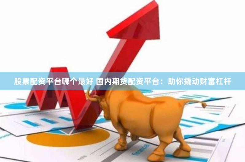 股票配资平台哪个最好 国内期货配资平台：助你撬动财富杠杆
