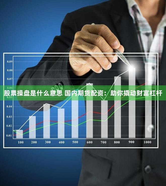 股票操盘是什么意思 国内期货配资：助你撬动财富杠杆
