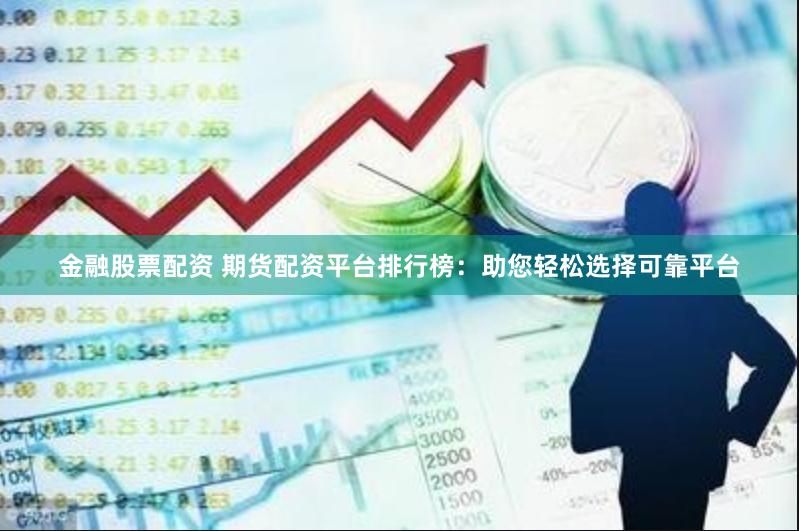 金融股票配资 期货配资平台排行榜：助您轻松选择可靠平台