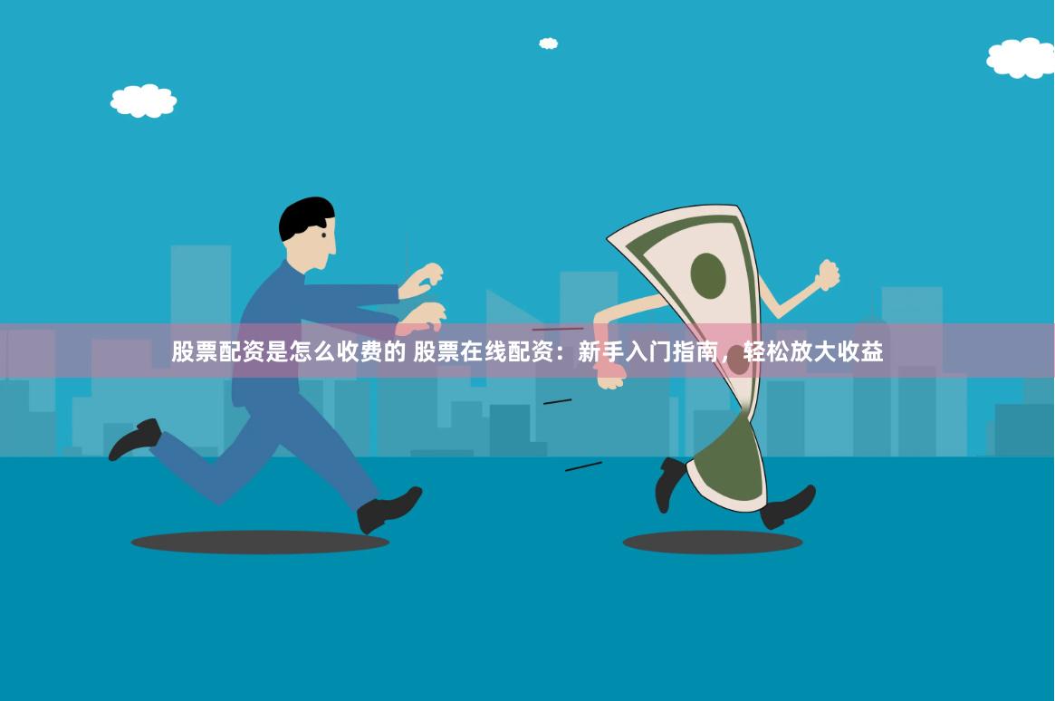 股票配资是怎么收费的 股票在线配资：新手入门指南，轻松放大收益
