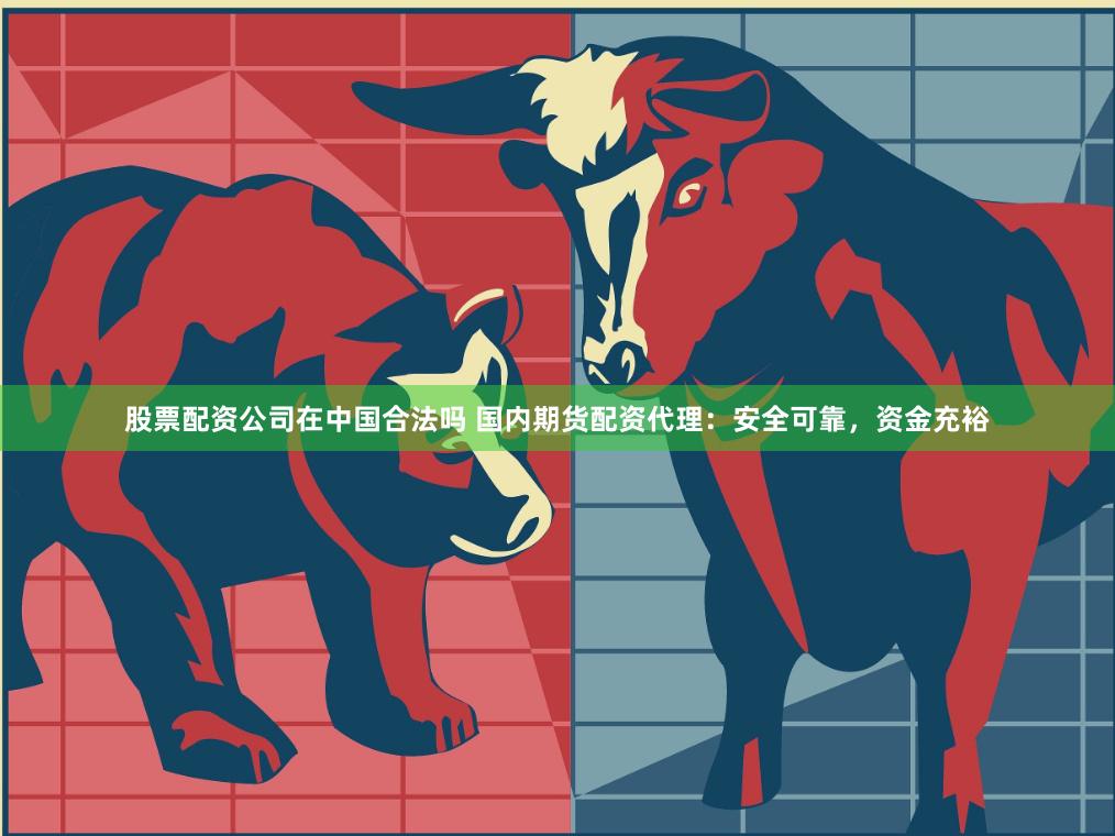 股票配资公司在中国合法吗 国内期货配资代理：安全可靠，资金充裕