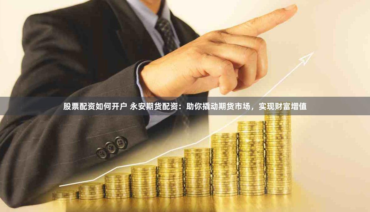 股票配资如何开户 永安期货配资：助你撬动期货市场，实现财富增值