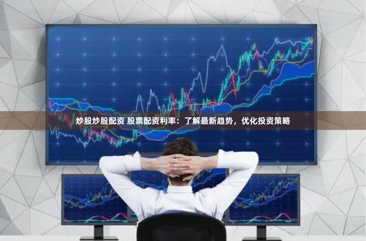 炒股炒股配资 股票配资利率：了解最新趋势，优化投资策略