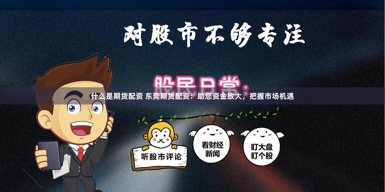 什么是期货配资 东莞期货配资：助您资金放大，把握市场机遇