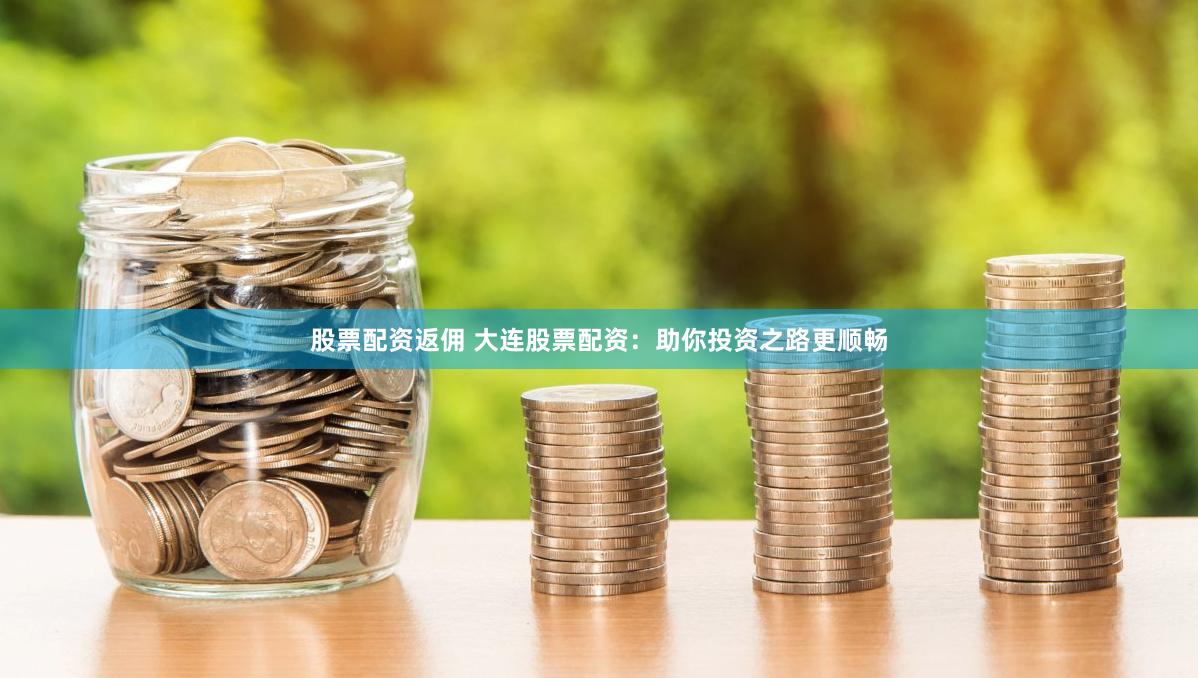 股票配资返佣 大连股票配资：助你投资之路更顺畅